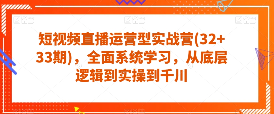 短视频直播运营型实战营(32+33期)，全面系统学习，从底层逻辑到实操到千川-摸金项目网
