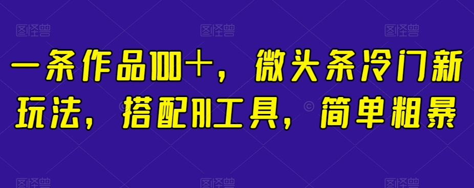 一条作品100＋，微头条冷门新玩法，搭配AI工具，简单粗暴【揭秘】-摸金项目网