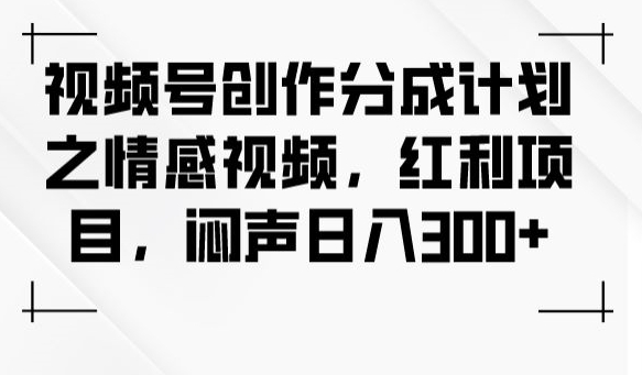 视频号创作分成计划之情感视频，红利项目，闷声日入300+-摸金项目网