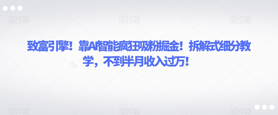 致富引擎！靠AI智能疯狂吸粉掘金！拆解式细分教学，不到半月收入过万【揭秘】-摸金项目网