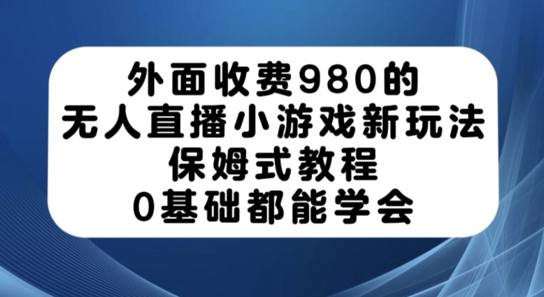 外面收费980的无人直播小游戏新玩法，保姆式教程，0基础都能学会【揭秘】-摸金项目网
