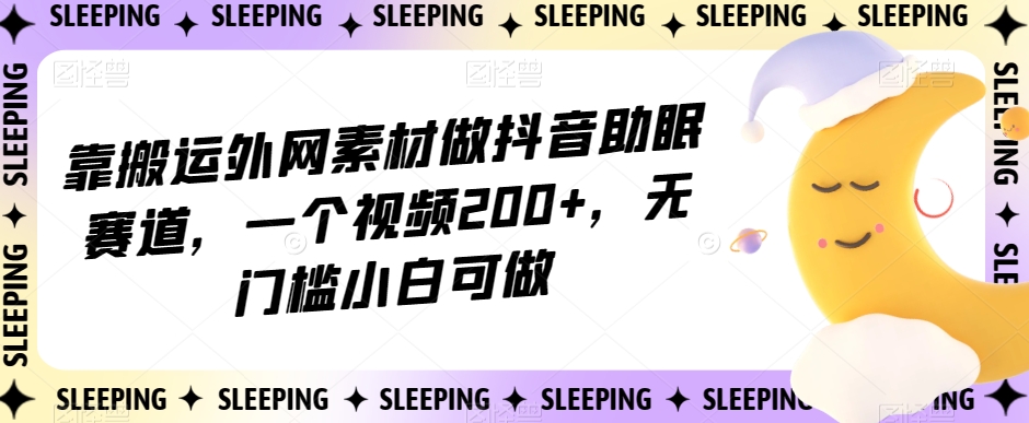 靠搬运外网素材做抖音助眠赛道，一个视频200+，无门槛小白可做【揭秘】-摸金项目网