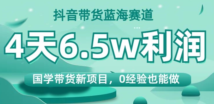 抖音带货蓝海赛道，国学带货新项目，0经验也能做，4天6.5w利润【揭秘】-摸金项目网