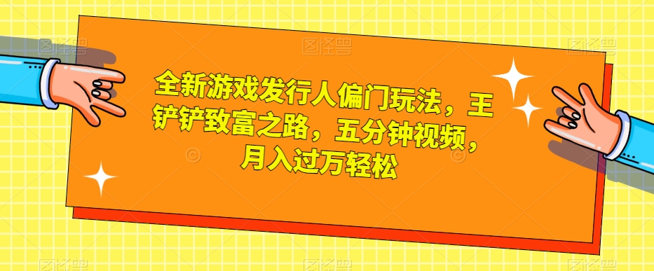 全新游戏发行人偏门玩法，王铲铲致富之路，五分钟视频，月入过万轻松【揭秘】-摸金项目网