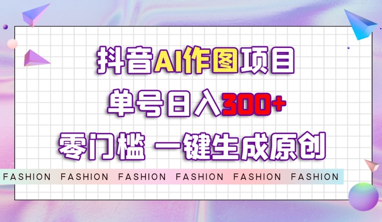 抖音AI作图项目，0门槛单号日入300+，一键生成原创图文【揭秘】-摸金项目网