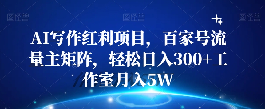 AI写作红利项目，百家号流量主矩阵，轻松日入300+工作室月入5W【揭秘】-摸金项目网