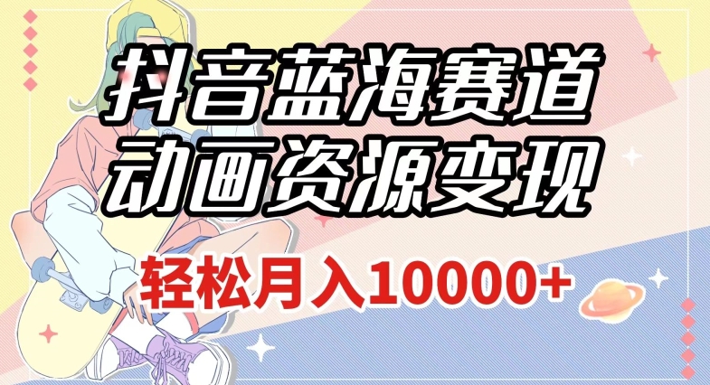 抖音蓝海赛道，动画资源变现，做的人少，轻松月入1w+（附1027G素材）【揭秘】-摸金项目网