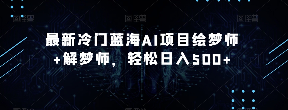 最新冷门蓝海AI项目绘梦师+解梦师，轻松日入500+【揭秘】-摸金项目网
