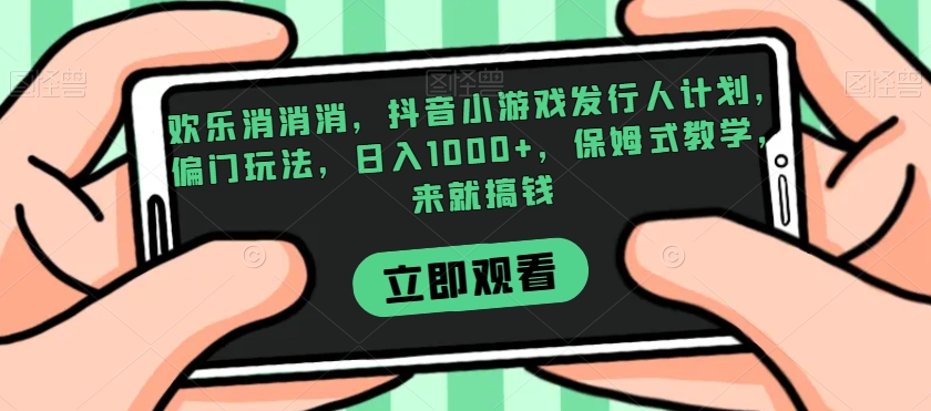欢乐消消消，抖音小游戏发行人计划，偏门玩法，日入1000+，保姆式教学，来就搞钱-摸金项目网