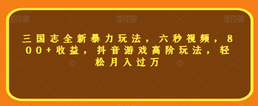 三国志全新暴力玩法，六秒视频，800+收益，抖音游戏高阶玩法，轻松月入过万【揭秘】-摸金项目网