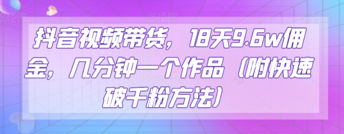 抖音视频带货，18天9.6w佣金，几分钟一个作品（附快速破千粉方法）【揭秘】-摸金项目网