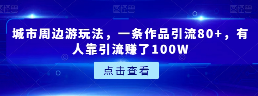 城市周边游玩法，一条作品引流80+，有人靠引流赚了100W【揭秘】-摸金项目网