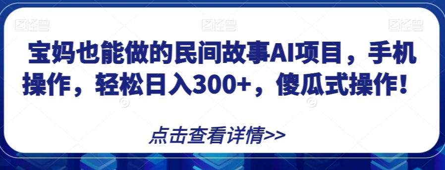 宝妈也能做的民间故事AI项目，手机操作，轻松日入300+，傻瓜式操作！【揭秘】-摸金项目网