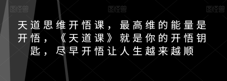 天道思维开悟课，最高维的能量是开悟，《天道课》就是你的开悟钥匙，尽早开悟让人生越来越顺-摸金项目网