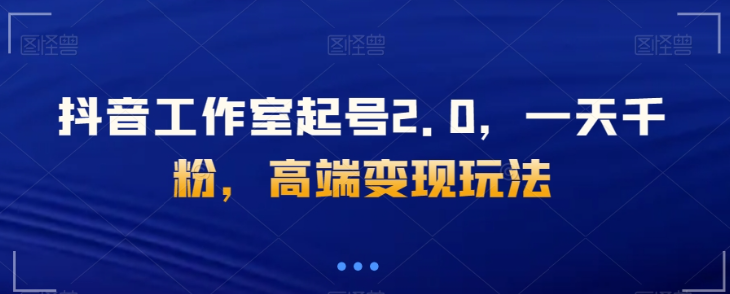 抖音工作室起号2.0，一天千粉，高端变现玩法【揭秘】-摸金项目网