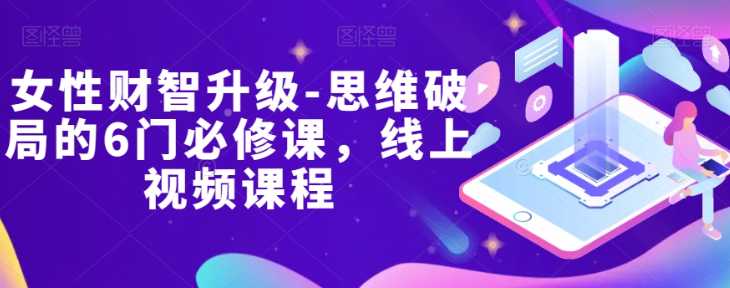 女性财智升级-思维破局的6门必修课，线上视频课程-摸金项目网