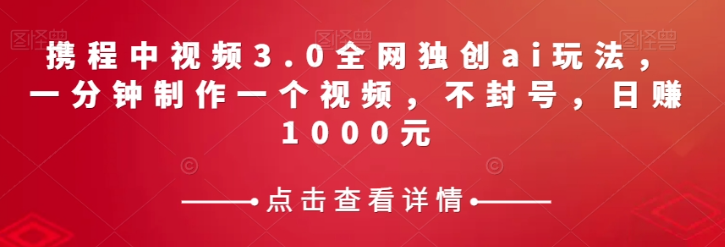 携程中视频3.0全网独创ai玩法，一分钟制作一个视频，不封号，日赚1000元【揭秘】-摸金项目网