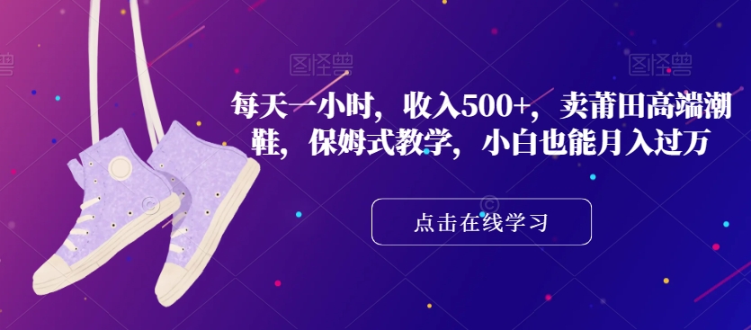 每天一小时，收入500+，卖莆田高端潮鞋，保姆式教学，小白也能月入过万【揭秘】-摸金项目网