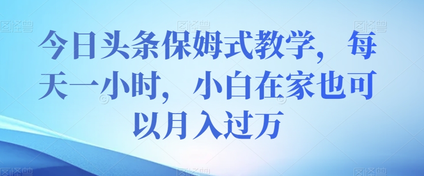 今日头条保姆式教学，每天一小时，小白在家也可以月入过万【揭秘】-摸金项目网