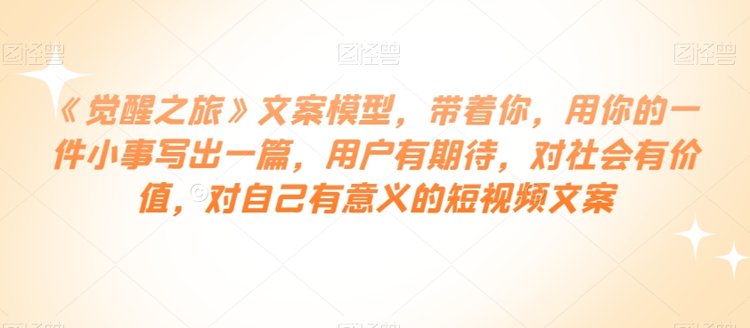《觉醒之旅》文案模型，带着你，用你的一件小事写出一篇，用户有期待，对社会有价值，对自己有意义的短视频文案-摸金项目网