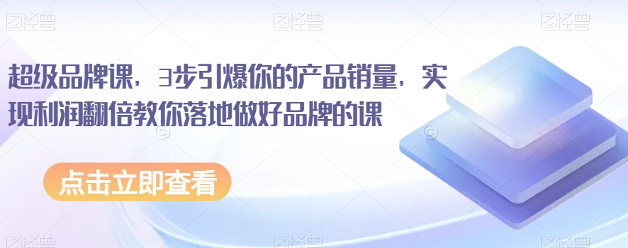 超级品牌课，3步引爆你的产品销量，实现利润翻倍教你落地做好品牌的课-摸金项目网