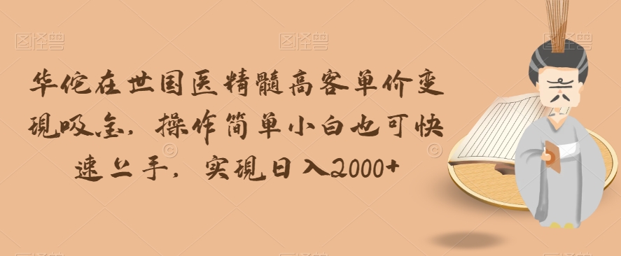 华佗在世国医精髓高客单价变现吸金，操作简单小白也可快速上手，实现日入2000+【揭秘】-摸金项目网