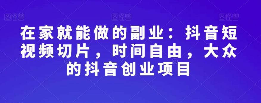 在家就能做的副业：抖音短视频切片，时间自由，大众的抖音创业项目-摸金项目网