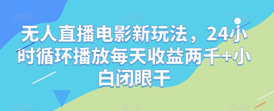 无人直播电影新玩法，24小时循环播放每天收益两千+小白闭眼干【揭秘】-摸金项目网