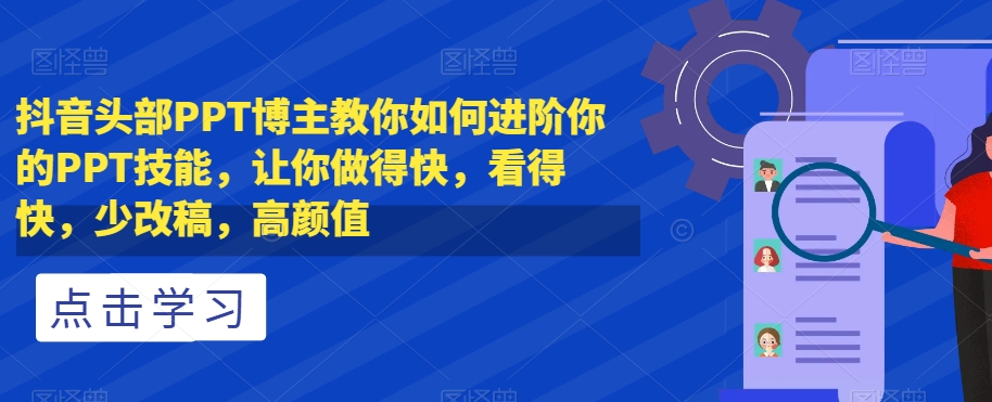 抖音头部PPT博主教你如何进阶你的PPT技能，让你做得快，看得快，少改稿，高颜值-摸金项目网