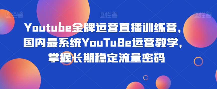 Youtube金牌运营直播训练营，国内最系统YouTuBe运营教学，掌握长期稳定流量密码-摸金项目网