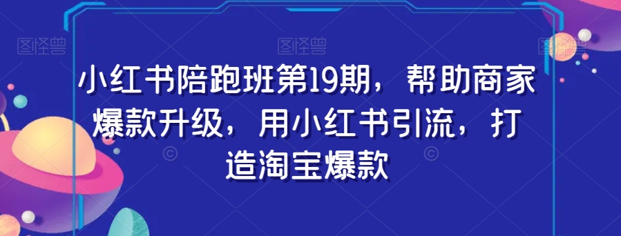 小红书陪跑班第19期，帮助商家爆款升级，用小红书引流，打造淘宝爆款-摸金项目网