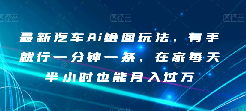 最新汽车Ai绘图玩法，有手就行一分钟一条，在家每天半小时也能月入过万【揭秘】-摸金项目网