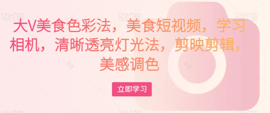 大V美食色彩法，美食短视频，学习相机，清晰透亮灯光法，剪映剪辑，美感调色-摸金项目网
