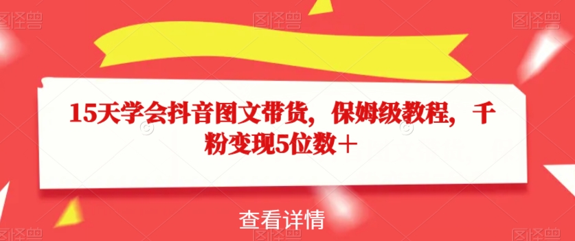 15天学会抖音图文带货，保姆级教程，千粉变现5位数＋-摸金项目网