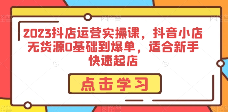 2023抖店运营实操课，抖音小店无货源0基础到爆单，适合新手快速起店-摸金项目网