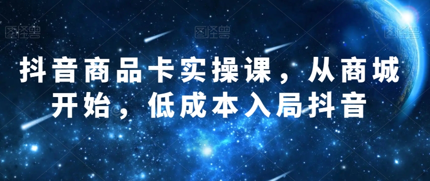 抖音商品卡实操课，从商城开始，低成本入局抖音-摸金项目网