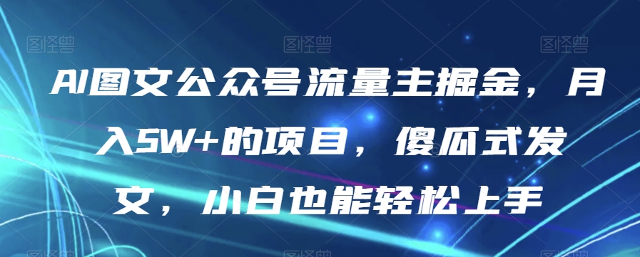 AI图文公众号流量主掘金，月入5W+的项目，傻瓜式发文，小白也能轻松上手【揭秘】-摸金项目网
