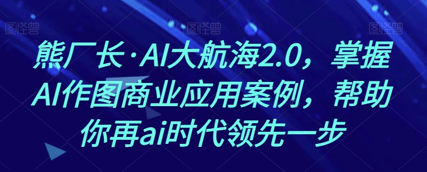 熊厂长·AI大航海2.0，掌握AI作图商业应用案例，帮助你再ai时代领先一步-摸金项目网