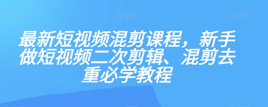 最新短视频混剪课程，新手做短视频二次剪辑、混剪去重必学教程-摸金项目网