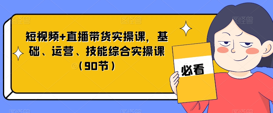短视频+直播带货实操课，基础、运营、技能综合实操课（90节）-摸金项目网