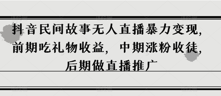 抖音民间故事无人直播暴力变现，前期吃礼物收益，中期涨粉收徒，后期做直播推广【揭秘】-摸金项目网
