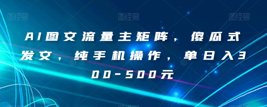 AI图文流量主矩阵，傻瓜式发文，纯手机操作，单日入300-500元【揭秘】-摸金项目网