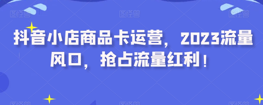 抖音小店商品卡运营，2023流量风口，抢占流量红利！-摸金项目网