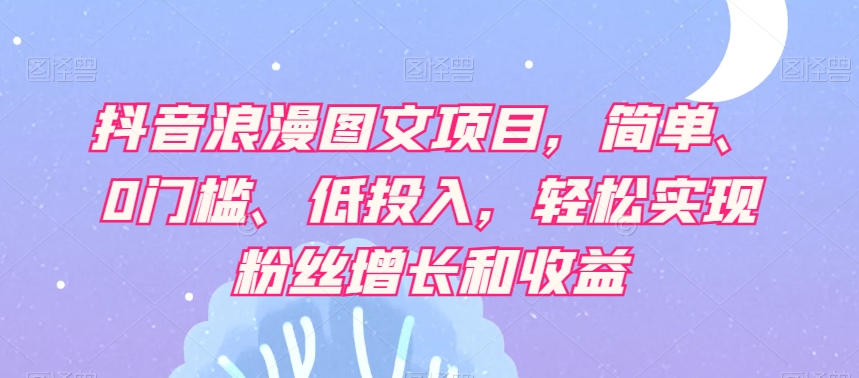 抖音浪漫图文项目，简单、0门槛、低投入，轻松实现粉丝增长和收益-摸金项目网