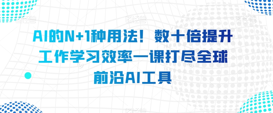 AI的N+1种用法！数十倍提升工作学习效率一课打尽全球前沿AI工具-摸金项目网