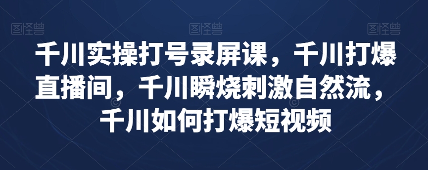 千川实操打号录屏课，千川打爆直播间，千川瞬烧刺激自然流，千川如何打爆短视频-摸金项目网