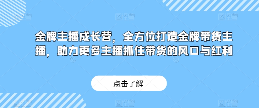 金牌主播成长营，全方位打造金牌带货主播，助力更多主播抓住带货的风口与红利-摸金项目网