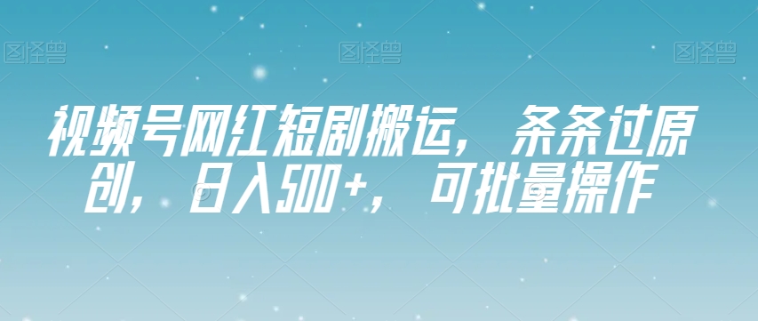 视频号网红短剧搬运，条条过原创，日入500+，可批量操作【揭秘】-摸金项目网