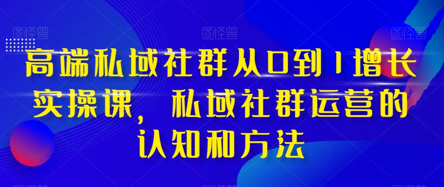 高端私域社群从0到1增长实操课，私域社群运营的认知和方法-摸金项目网