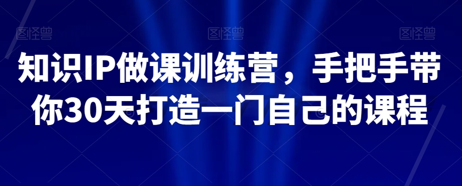 知识IP做课训练营，手把手带你30天打造一门自己的课程-摸金项目网